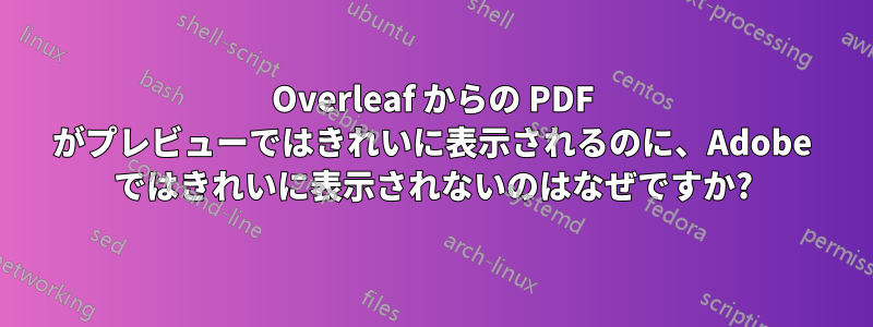 Overleaf からの PDF がプレビューではきれいに表示されるのに、Adobe ではきれいに表示されないのはなぜですか?