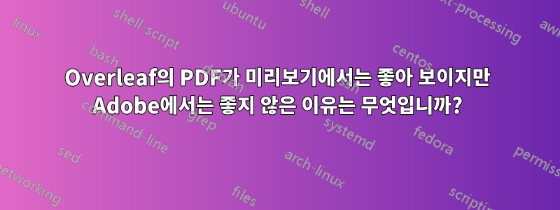 Overleaf의 PDF가 미리보기에서는 좋아 보이지만 Adobe에서는 좋지 않은 이유는 무엇입니까?