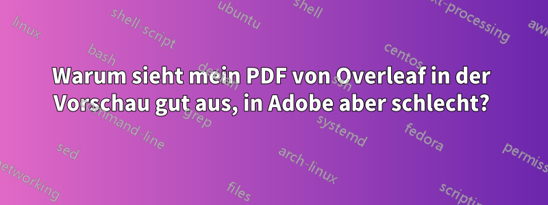 Warum sieht mein PDF von Overleaf in der Vorschau gut aus, in Adobe aber schlecht?