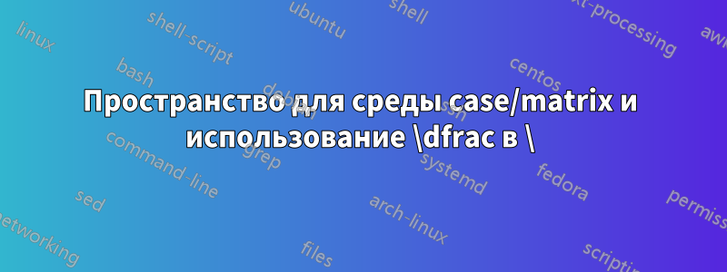 Пространство для среды case/matrix и использование \dfrac в \