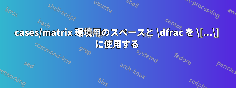 cases/matrix 環境用のスペースと \dfrac を \[...\] に使用する