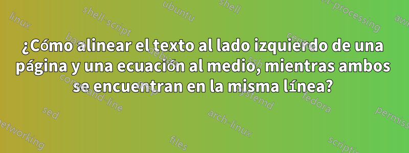 ¿Cómo alinear el texto al lado izquierdo de una página y una ecuación al medio, mientras ambos se encuentran en la misma línea?
