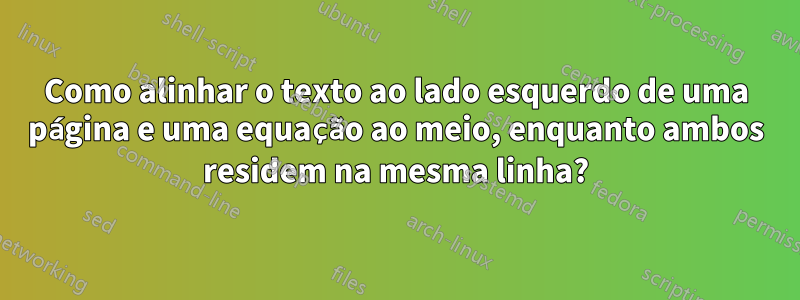 Como alinhar o texto ao lado esquerdo de uma página e uma equação ao meio, enquanto ambos residem na mesma linha?