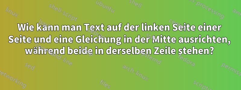 Wie kann man Text auf der linken Seite einer Seite und eine Gleichung in der Mitte ausrichten, während beide in derselben Zeile stehen?