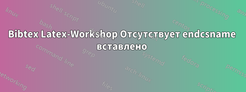 Bibtex Latex-Workshop Отсутствует endcsname вставлено