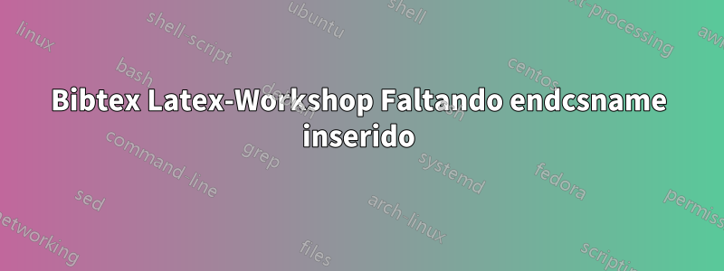Bibtex Latex-Workshop Faltando endcsname inserido