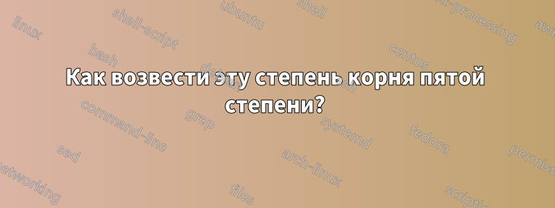 Как возвести эту степень корня пятой степени?