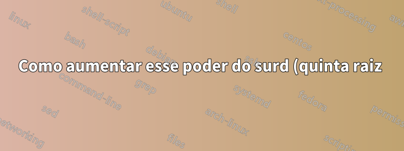 Como aumentar esse poder do surd (quinta raiz)?