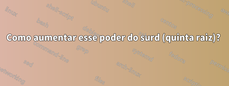 Como aumentar esse poder do surd (quinta raiz)?