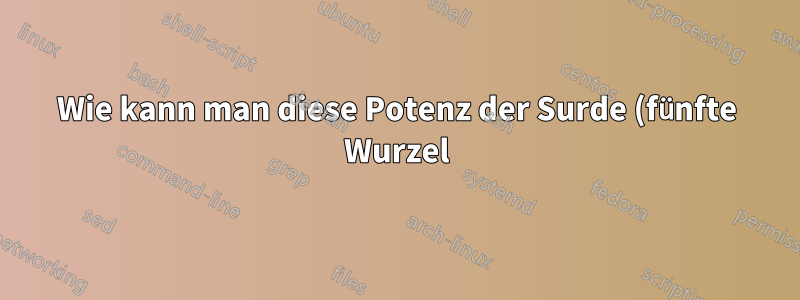Wie kann man diese Potenz der Surde (fünfte Wurzel) steigern?