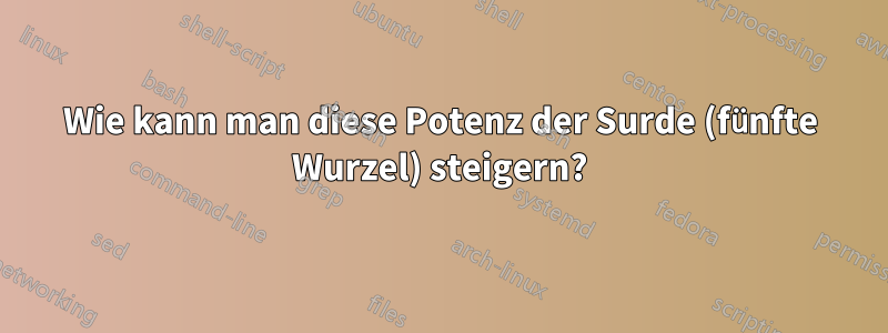 Wie kann man diese Potenz der Surde (fünfte Wurzel) steigern?