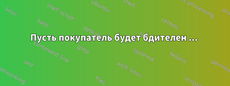 Пусть покупатель будет бдителен ...