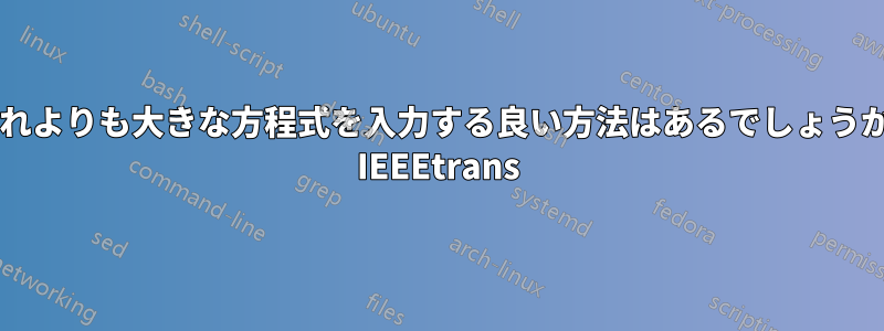 これよりも大きな方程式を入力する良い方法はあるでしょうか? IEEEtrans