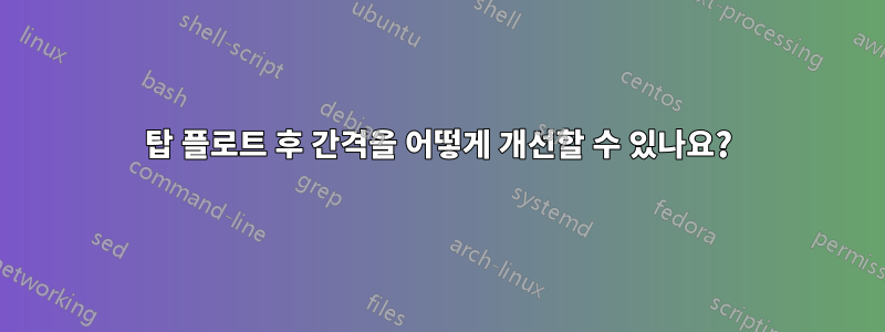 탑 플로트 후 간격을 어떻게 개선할 수 있나요?