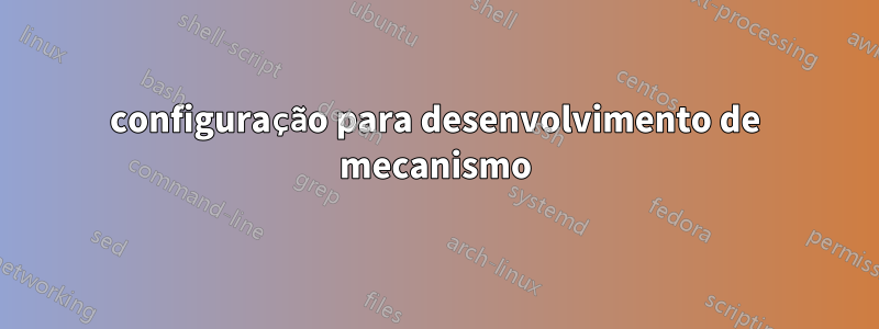 configuração para desenvolvimento de mecanismo