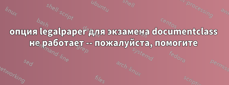 опция legalpaper для экзамена documentclass не работает -- пожалуйста, помогите