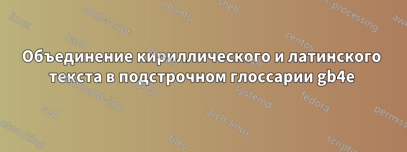 Объединение кириллического и латинского текста в подстрочном глоссарии gb4e