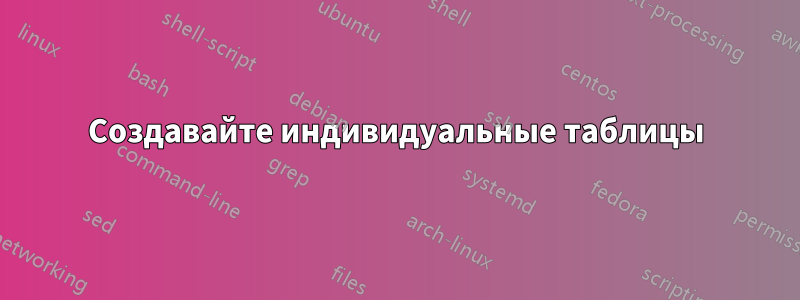 Создавайте индивидуальные таблицы