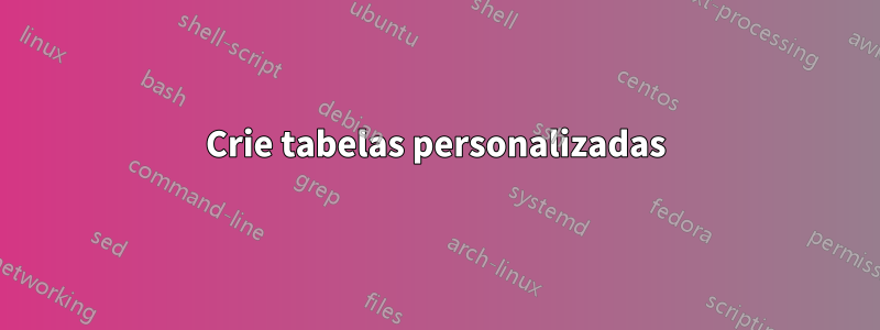 Crie tabelas personalizadas