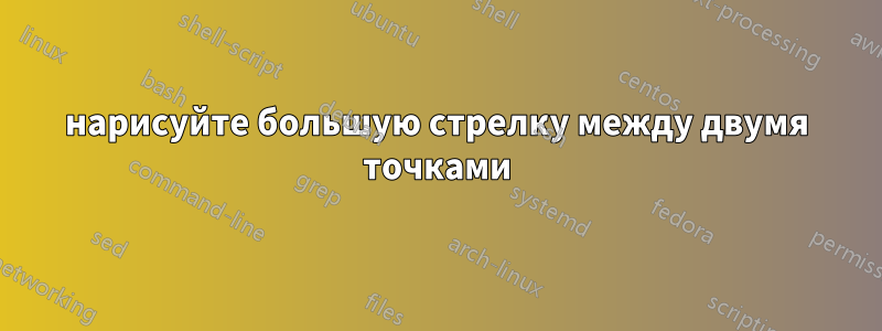 нарисуйте большую стрелку между двумя точками
