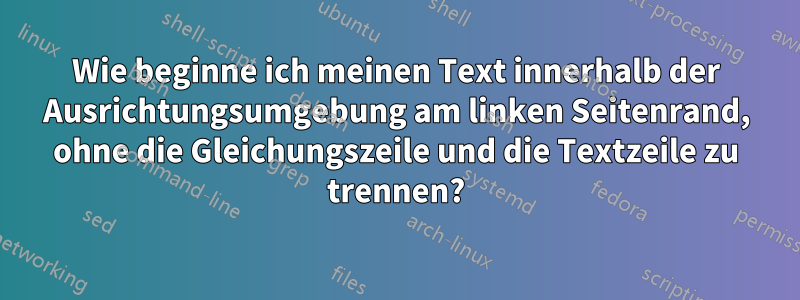 Wie beginne ich meinen Text innerhalb der Ausrichtungsumgebung am linken Seitenrand, ohne die Gleichungszeile und die Textzeile zu trennen?