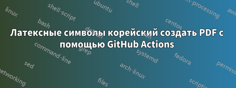 Латексные символы корейский создать PDF с помощью GitHub Actions