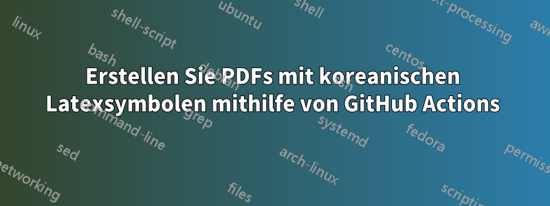 Erstellen Sie PDFs mit koreanischen Latexsymbolen mithilfe von GitHub Actions