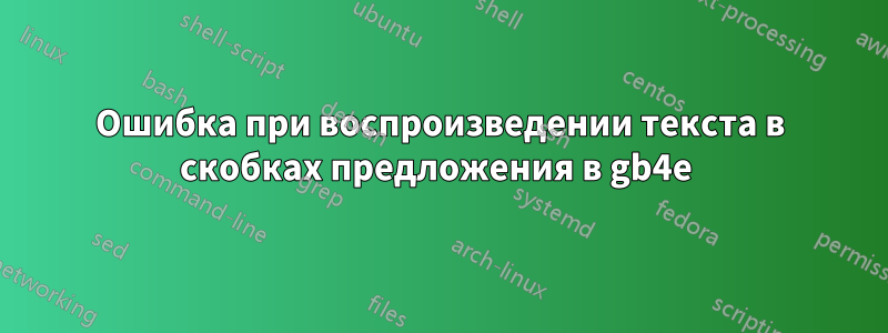 Ошибка при воспроизведении текста в скобках предложения в gb4e 