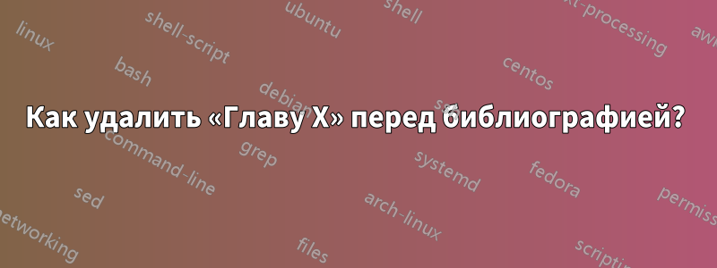 Как удалить «Главу X» перед библиографией?