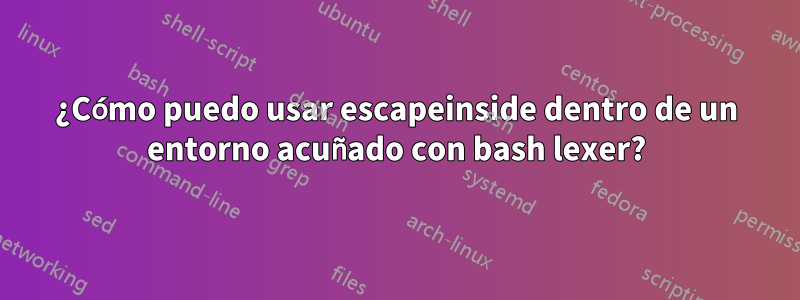 ¿Cómo puedo usar escapeinside dentro de un entorno acuñado con bash lexer?