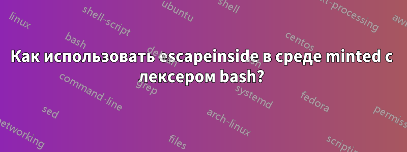 Как использовать escapeinside в среде minted с лексером bash?
