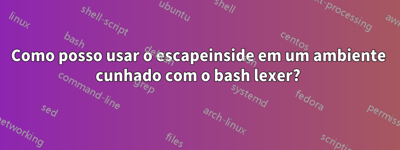 Como posso usar o escapeinside em um ambiente cunhado com o bash lexer?