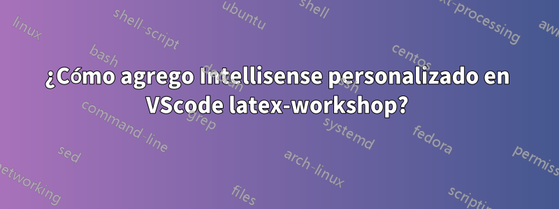 ¿Cómo agrego Intellisense personalizado en VScode latex-workshop?