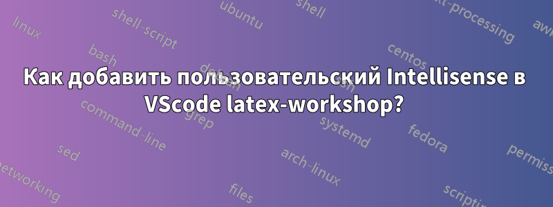 Как добавить пользовательский Intellisense в VScode latex-workshop?