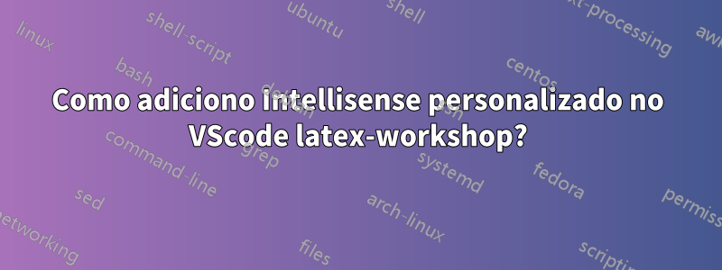Como adiciono Intellisense personalizado no VScode latex-workshop?