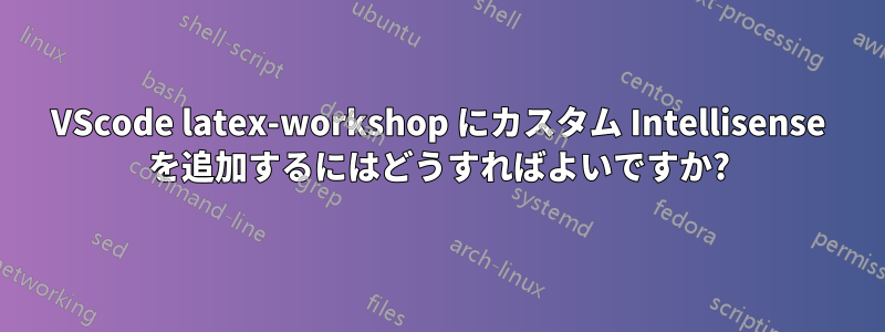 VScode latex-workshop にカスタム Intellisense を追加するにはどうすればよいですか?