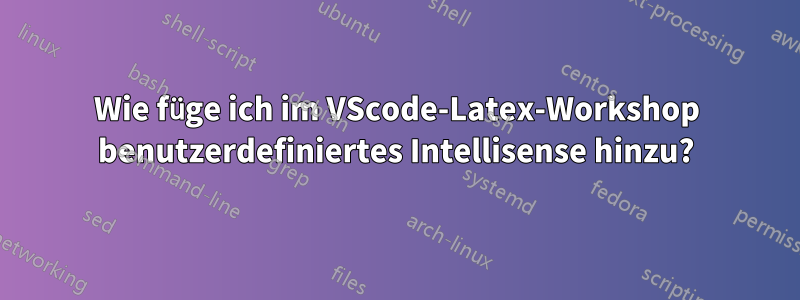 Wie füge ich im VScode-Latex-Workshop benutzerdefiniertes Intellisense hinzu?