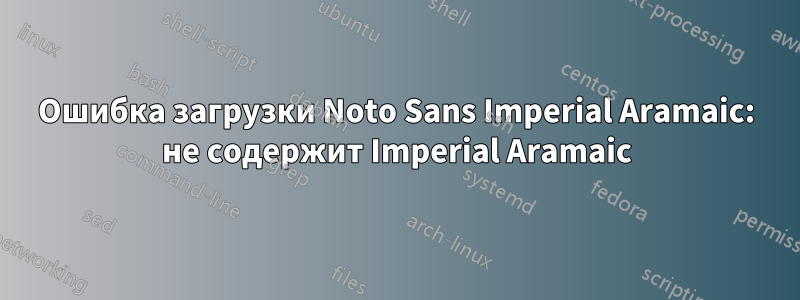 Ошибка загрузки Noto Sans Imperial Aramaic: не содержит Imperial Aramaic