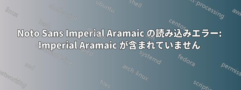 Noto Sans Imperial Aramaic の読み込みエラー: Imperial Aramaic が含まれていません