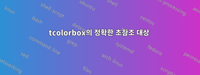 tcolorbox의 정확한 초참조 대상