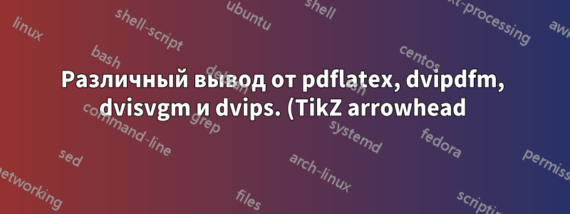 Различный вывод от pdflatex, dvipdfm, dvisvgm и dvips. (TikZ arrowhead)