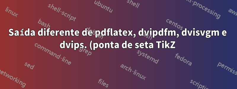 Saída diferente de pdflatex, dvipdfm, dvisvgm e dvips. (ponta de seta TikZ)