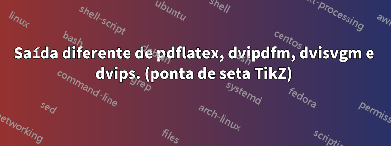 Saída diferente de pdflatex, dvipdfm, dvisvgm e dvips. (ponta de seta TikZ)