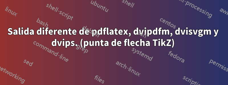 Salida diferente de pdflatex, dvipdfm, dvisvgm y dvips. (punta de flecha TikZ)