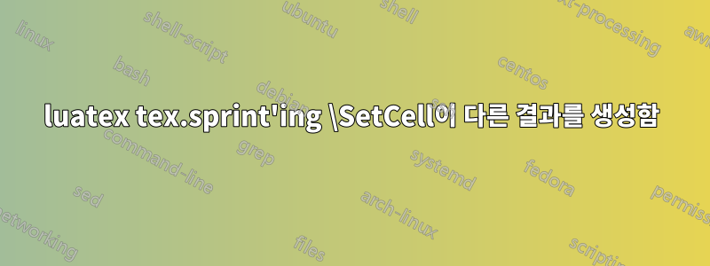 luatex tex.sprint'ing \SetCell이 다른 결과를 생성함