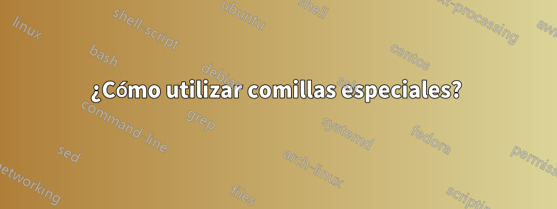 ¿Cómo utilizar comillas especiales?