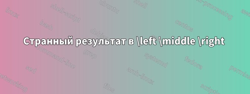 Странный результат в \left \middle \right