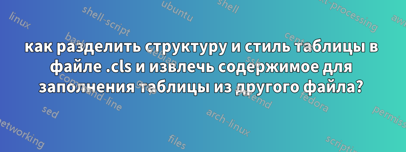 как разделить структуру и стиль таблицы в файле .cls и извлечь содержимое для заполнения таблицы из другого файла?