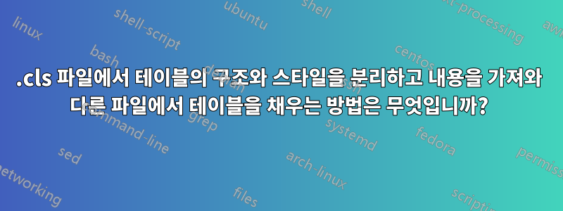 .cls 파일에서 테이블의 구조와 스타일을 분리하고 내용을 가져와 다른 파일에서 테이블을 채우는 방법은 무엇입니까?