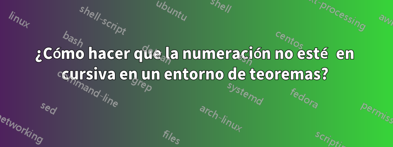 ¿Cómo hacer que la numeración no esté en cursiva en un entorno de teoremas?